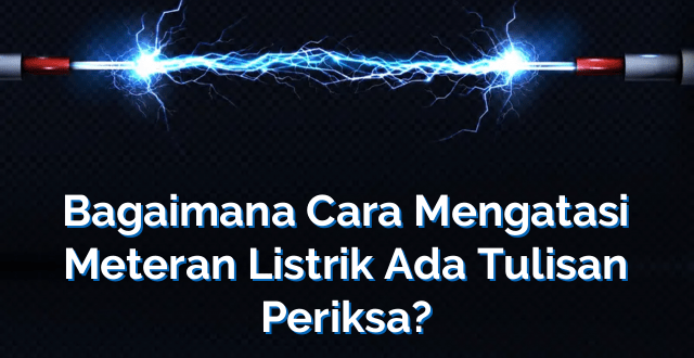 Bagaimana Cara Mengatasi Meteran Listrik Ada Tulisan Periksa?