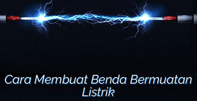 Cara Membuat Benda Bermuatan Listrik