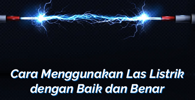 Cara Menggunakan Las Listrik dengan Baik dan Benar