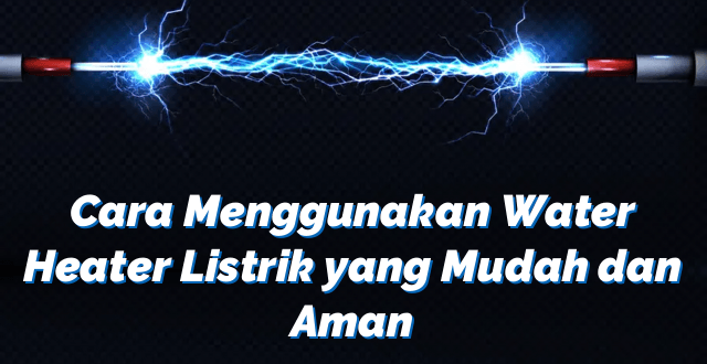 Cara Menggunakan Water Heater Listrik yang Mudah dan Aman