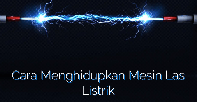 Cara Menghidupkan Mesin Las Listrik