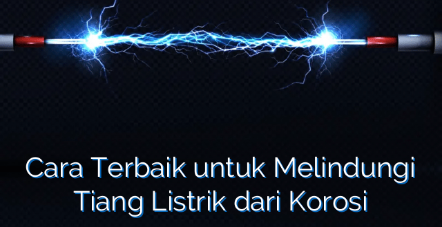 Cara Terbaik untuk Melindungi Tiang Listrik dari Korosi