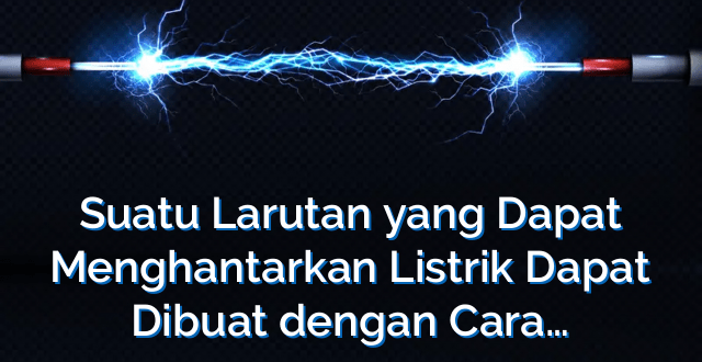 Suatu Larutan yang Dapat Menghantarkan Listrik Dapat Dibuat dengan Cara…